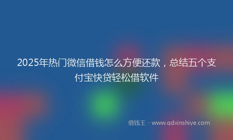 2025年热门微信借钱怎么方便还款，总结五个支付宝快贷轻松借软件
