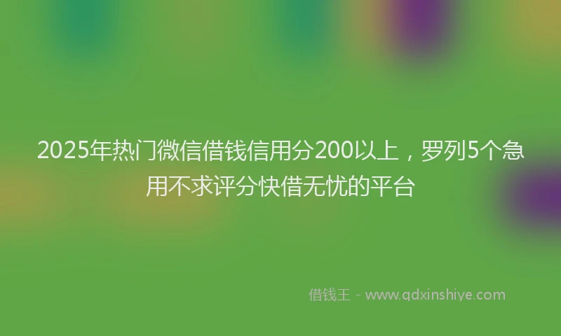 2025年热门微信借钱信用分200以上，罗列5个急用不求评分快借无忧的平台