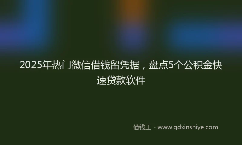 2025年热门微信借钱留凭据，盘点5个公积金快速贷款软件