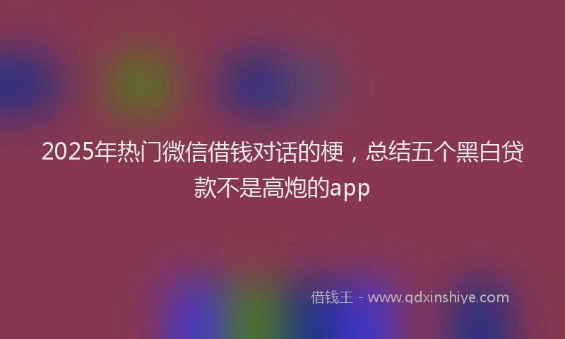 2025年热门微信借钱对话的梗，总结五个黑白贷款不是高炮的app