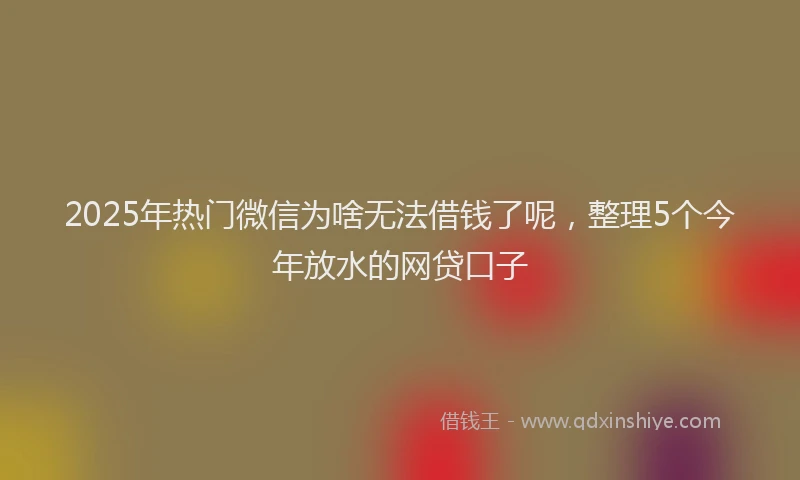 2025年热门微信为啥无法借钱了呢，整理5个今年放水的网贷口子
