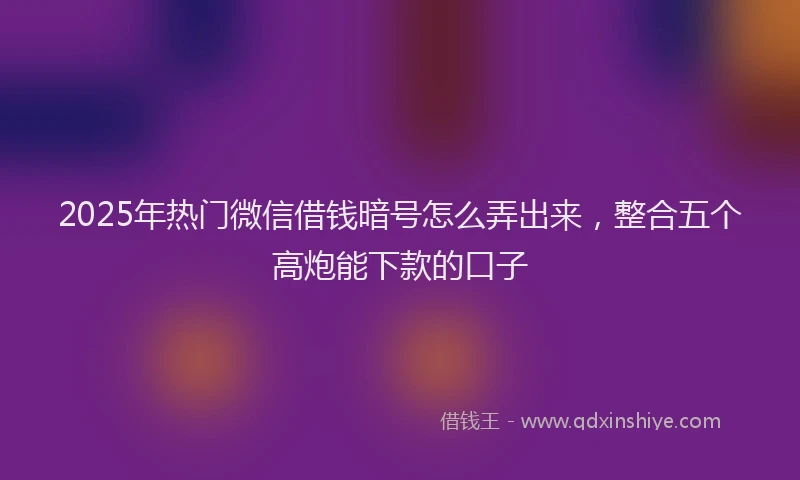 2025年热门微信借钱暗号怎么弄出来，整合五个高炮能下款的口子