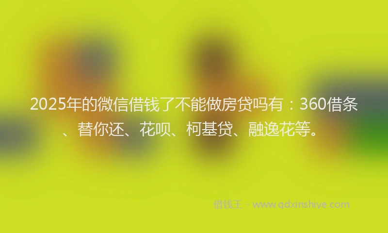 2025年的微信借钱了不能做房贷吗有：360借条、替你还、花呗、柯基贷、融逸花等。