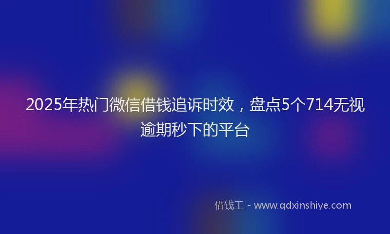 2025年热门微信借钱追诉时效，盘点5个714无视逾期秒下的平台