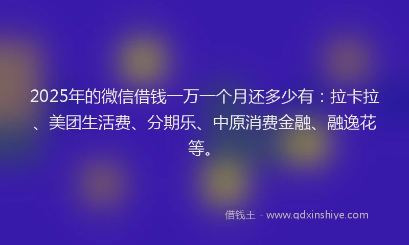 2025年的微信借钱一万一个月还多少有：拉卡拉、美团生活费、分期乐、中原消费金融、融逸花等。