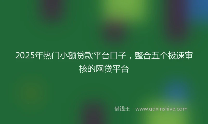 2025年热门小额贷款平台口子，整合五个极速审核的网贷平台