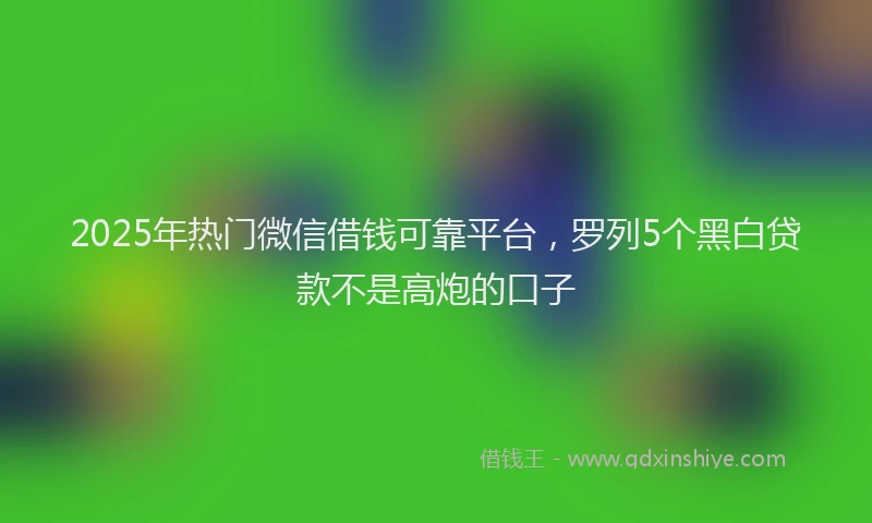 2025年热门微信借钱可靠平台，罗列5个黑白贷款不是高炮的口子