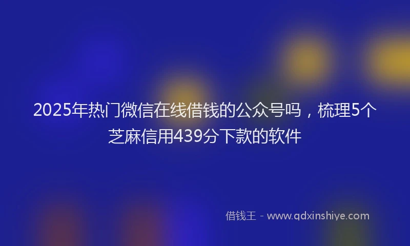 2025年热门微信在线借钱的公众号吗，梳理5个芝麻信用439分下款的软件