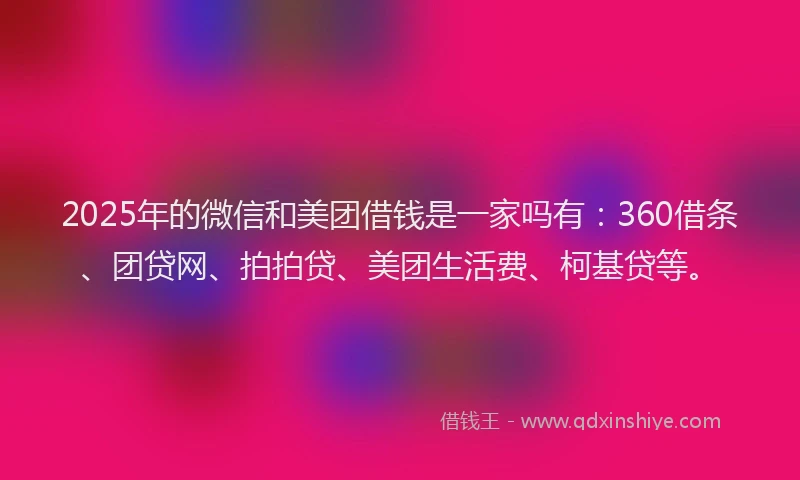 2025年的微信和美团借钱是一家吗有：360借条、团贷网、拍拍贷、美团生活费、柯基贷等。