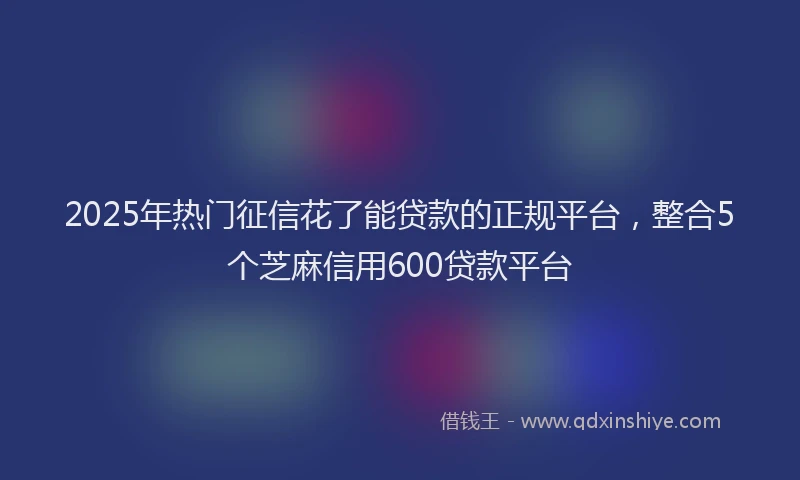 2025年热门征信花了能贷款的正规平台，整合5个芝麻信用600贷款平台