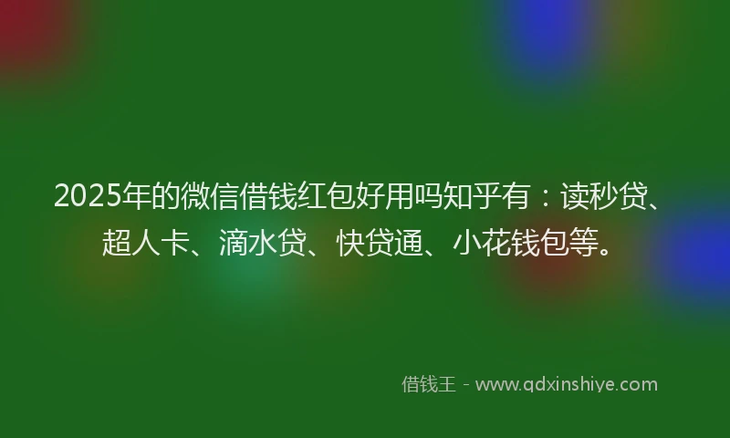 2025年的微信借钱红包好用吗知乎有：读秒贷、超人卡、滴水贷、快贷通、小花钱包等。