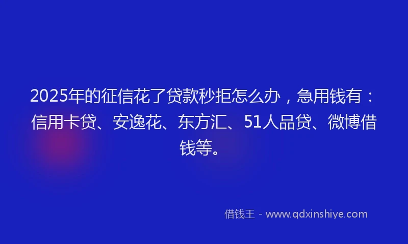 2025年的征信花了贷款秒拒怎么办，急用钱有：信用卡贷、安逸花、东方汇、51人品贷、微博借钱等。