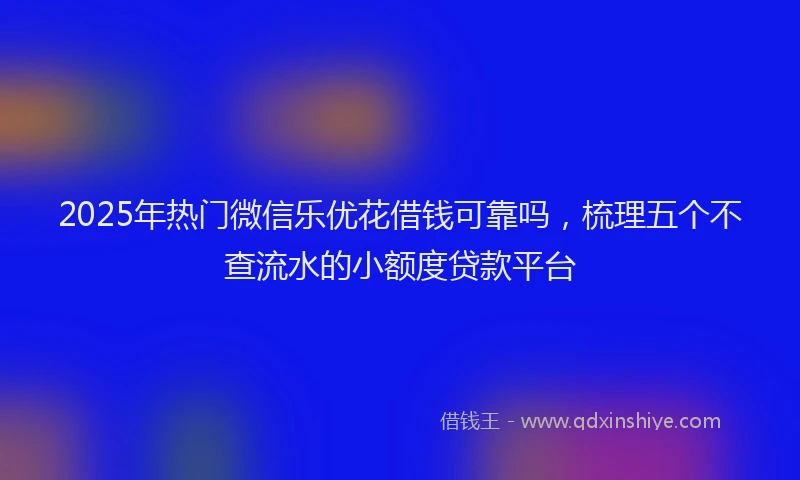 2025年热门微信乐优花借钱可靠吗，梳理五个不查流水的小额度贷款平台