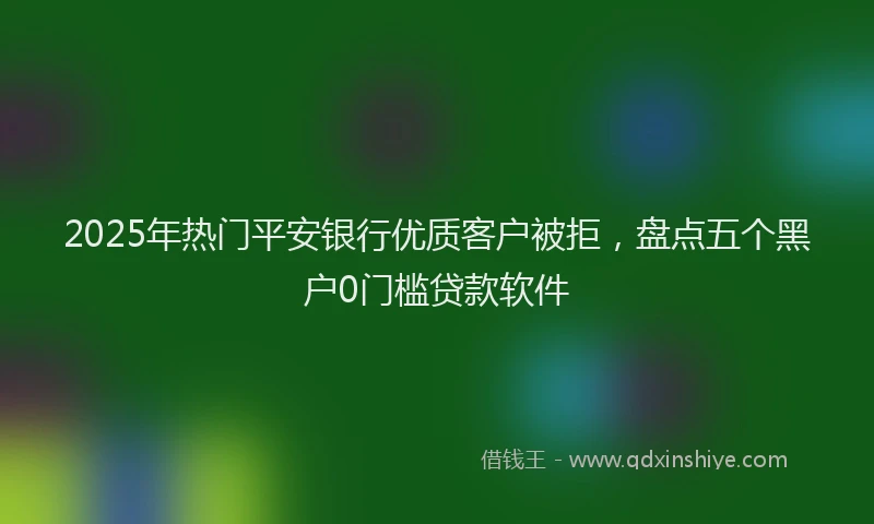 2025年热门平安银行优质客户被拒，盘点五个黑户0门槛贷款软件
