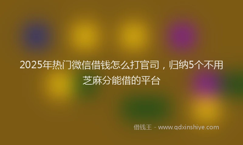 2025年热门微信借钱怎么打官司，归纳5个不用芝麻分能借的平台