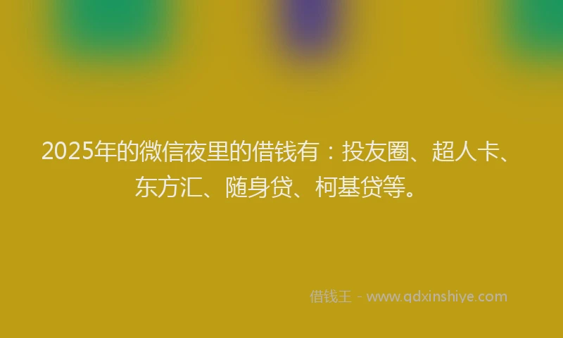 2025年的微信夜里的借钱有：投友圈、超人卡、东方汇、随身贷、柯基贷等。
