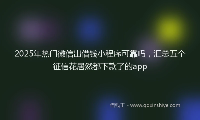 2025年热门微信出借钱小程序可靠吗，汇总五个征信花居然都下款了的app