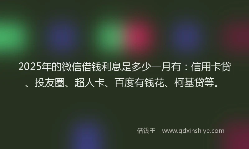 2025年的微信借钱利息是多少一月有：信用卡贷、投友圈、超人卡、百度有钱花、柯基贷等。