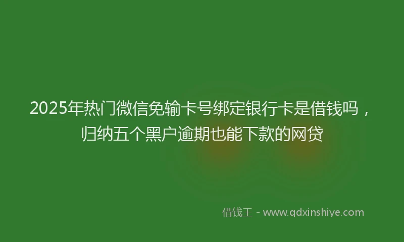 2025年热门微信免输卡号绑定银行卡是借钱吗，归纳五个黑户逾期也能下款的网贷