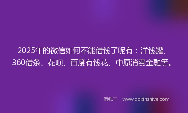 2025年的微信如何不能借钱了呢有：洋钱罐、360借条、花呗、百度有钱花、中原消费金融等。