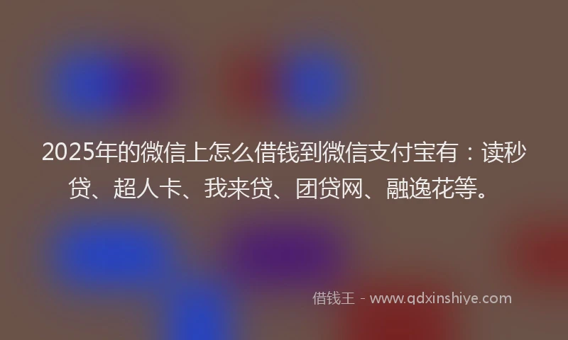 2025年的微信上怎么借钱到微信支付宝有：读秒贷、超人卡、我来贷、团贷网、融逸花等。