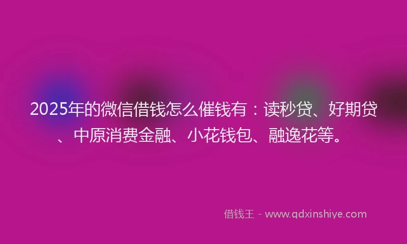 2025年的微信借钱怎么催钱有：读秒贷、好期贷、中原消费金融、小花钱包、融逸花等。