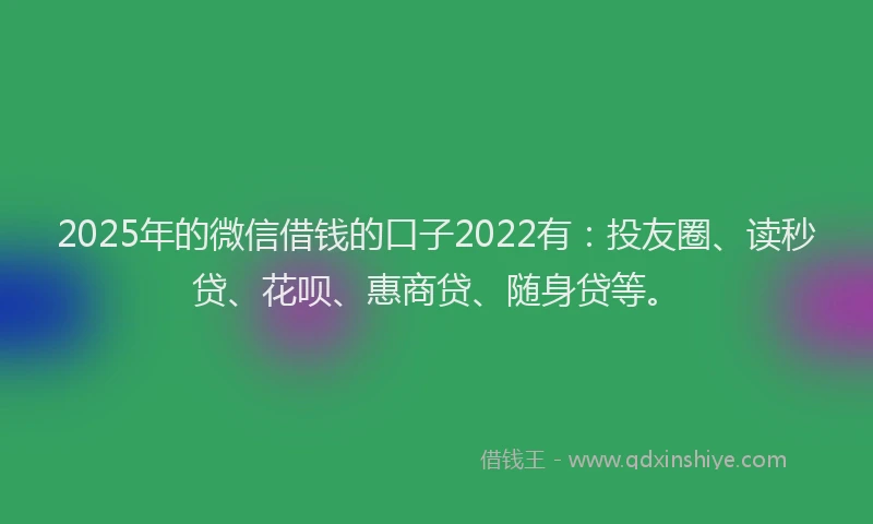2025年的微信借钱的口子2022有：投友圈、读秒贷、花呗、惠商贷、随身贷等。