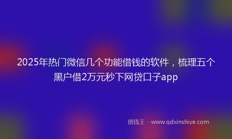 2025年热门微信几个功能借钱的软件，梳理五个黑户借2万元秒下网贷口子app