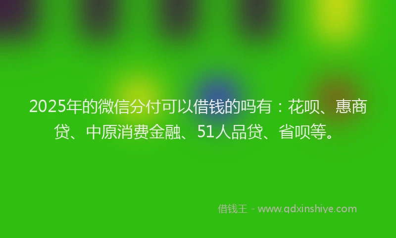 2025年的微信分付可以借钱的吗有：花呗、惠商贷、中原消费金融、51人品贷、省呗等。