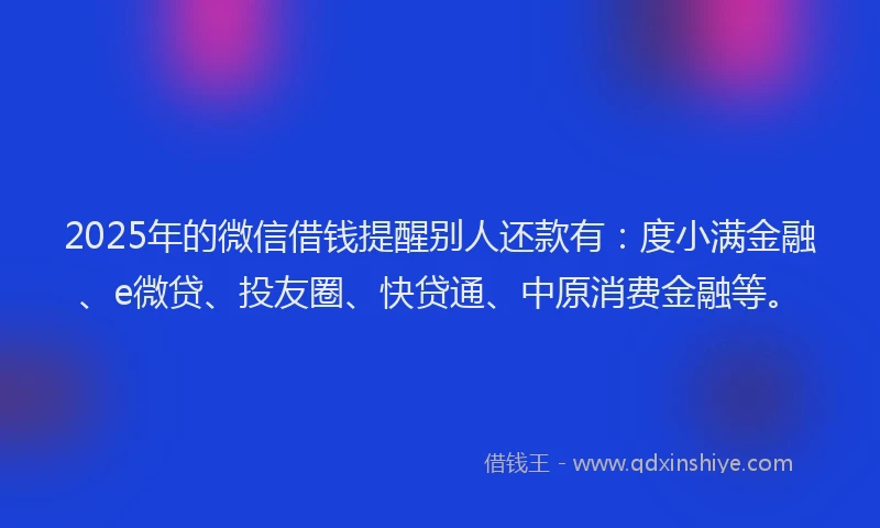 2025年的微信借钱提醒别人还款有：度小满金融、e微贷、投友圈、快贷通、中原消费金融等。