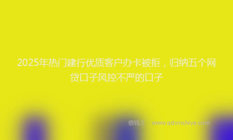 2025年热门建行优质客户办卡被拒，归纳五个网贷口子风控不严的口子