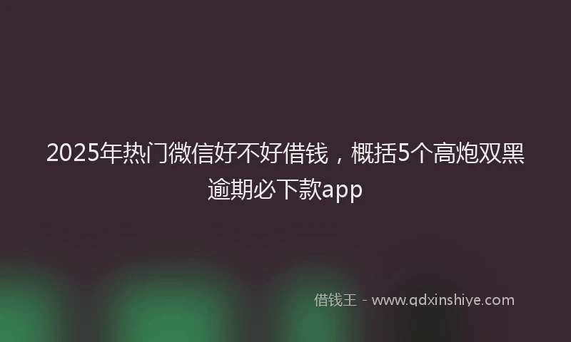 2025年热门微信好不好借钱，概括5个高炮双黑逾期必下款app