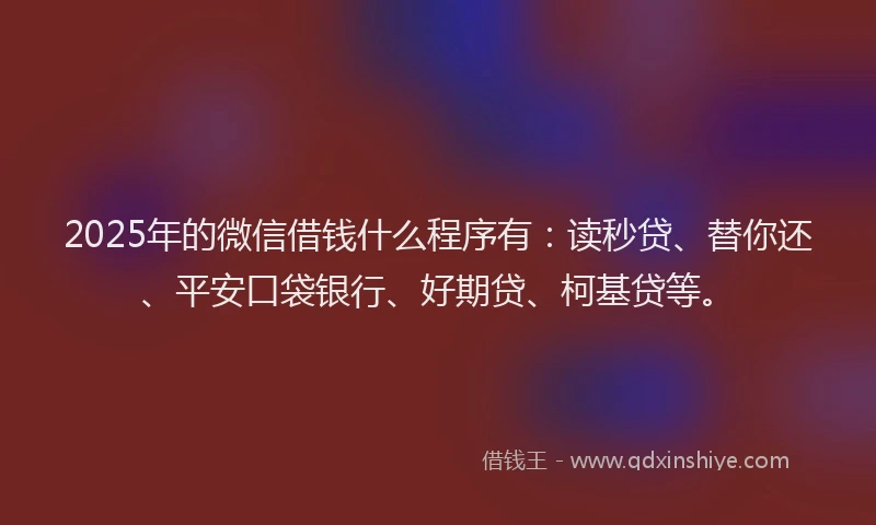 2025年的微信借钱什么程序有：读秒贷、替你还、平安口袋银行、好期贷、柯基贷等。