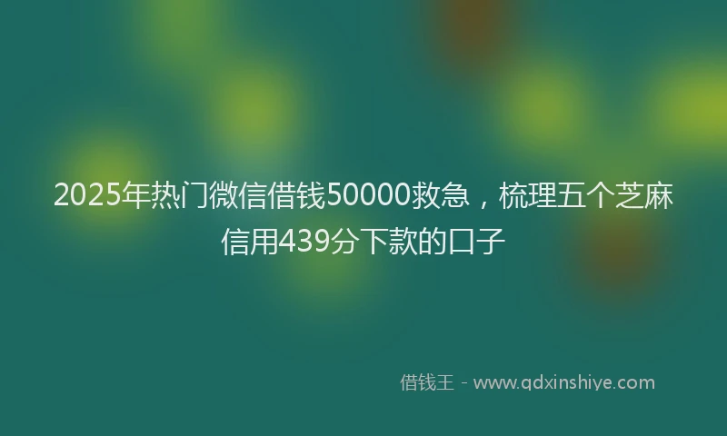 2025年热门微信借钱50000救急，梳理五个芝麻信用439分下款的口子