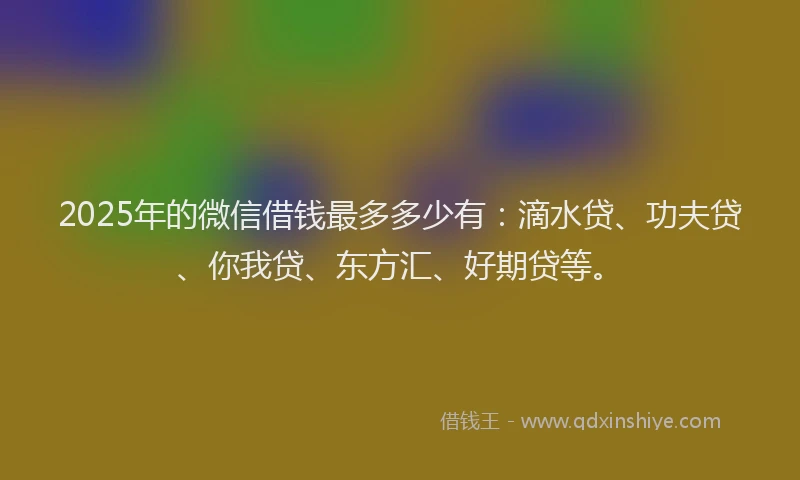 2025年的微信借钱最多多少有：滴水贷、功夫贷、你我贷、东方汇、好期贷等。