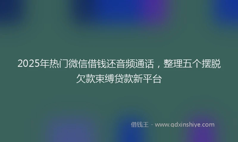 2025年热门微信借钱还音频通话，整理五个摆脱欠款束缚贷款新平台