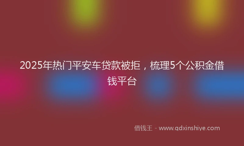 2025年热门平安车贷款被拒，梳理5个公积金借钱平台