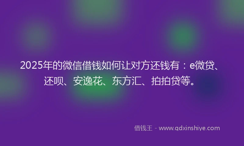 2025年的微信借钱如何让对方还钱有：e微贷、还呗、安逸花、东方汇、拍拍贷等。