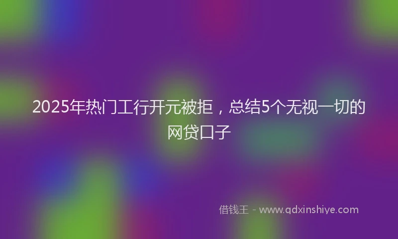 2025年热门工行开元被拒，总结5个无视一切的网贷口子