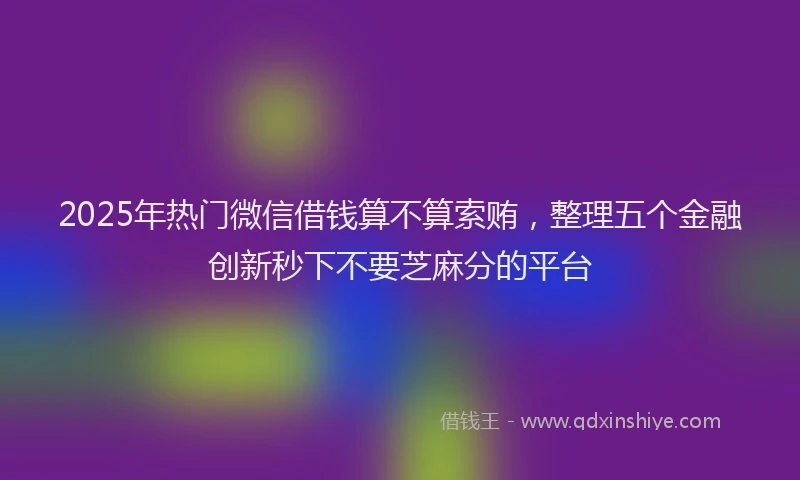 2025年热门微信借钱算不算索贿，整理五个金融创新秒下不要芝麻分的平台