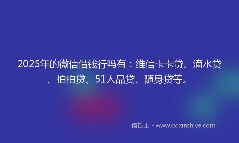 2025年的微信借钱行吗有：维信卡卡贷、滴水贷、拍拍贷、51人品贷、随身贷等。