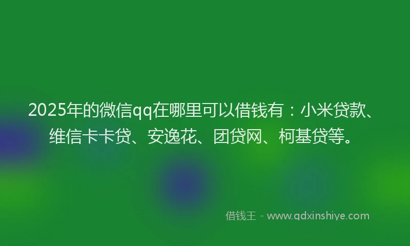 2025年的微信qq在哪里可以借钱有：小米贷款、维信卡卡贷、安逸花、团贷网、柯基贷等。