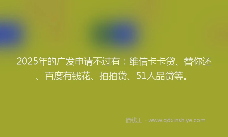 2025年的广发申请不过有：维信卡卡贷、替你还、百度有钱花、拍拍贷、51人品贷等。