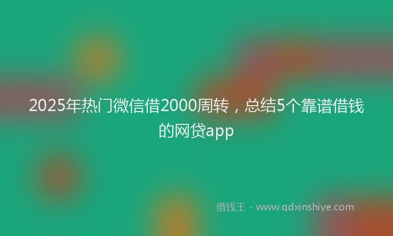2025年热门微信借2000周转，总结5个靠谱借钱的网贷app