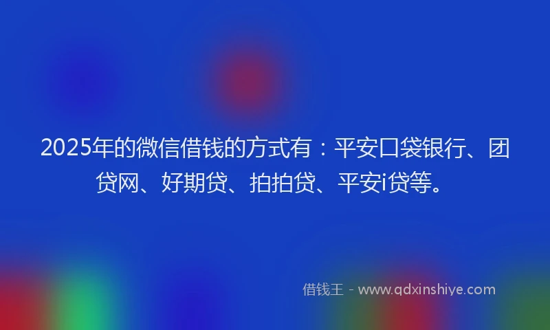 2025年的微信借钱的方式有：平安口袋银行、团贷网、好期贷、拍拍贷、平安i贷等。
