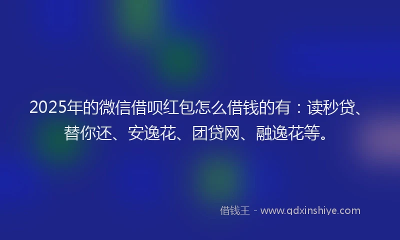 2025年的微信借呗红包怎么借钱的有：读秒贷、替你还、安逸花、团贷网、融逸花等。