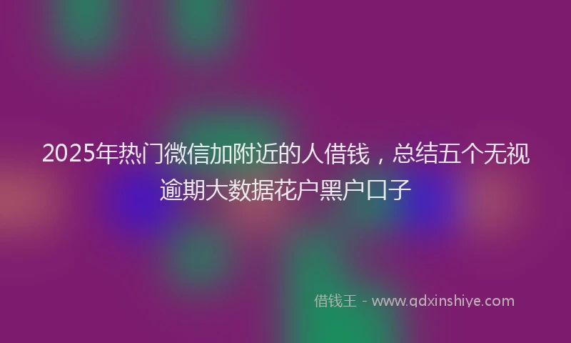 2025年热门微信加附近的人借钱，总结五个无视逾期大数据花户黑户口子