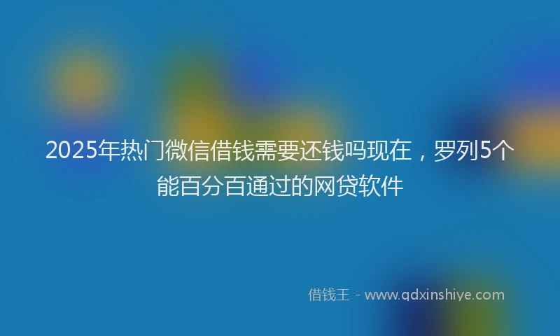 2025年热门微信借钱需要还钱吗现在，罗列5个能百分百通过的网贷软件