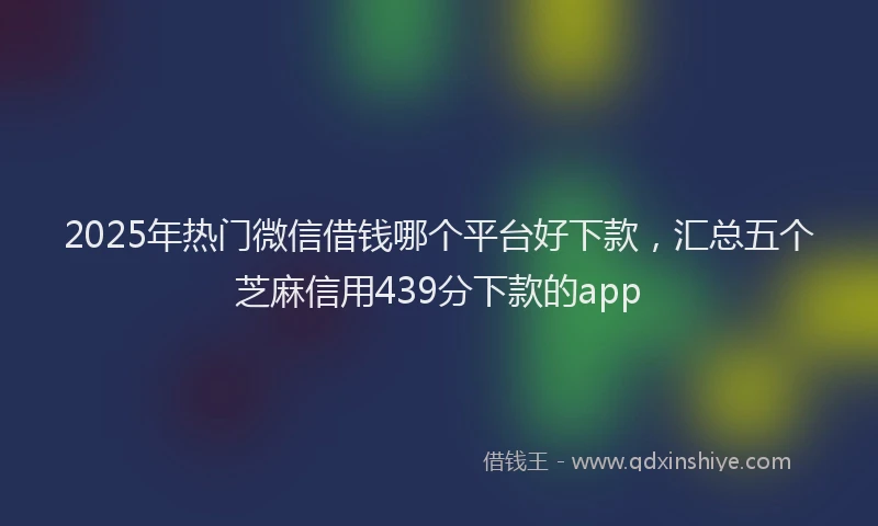 2025年热门微信借钱哪个平台好下款，汇总五个芝麻信用439分下款的app