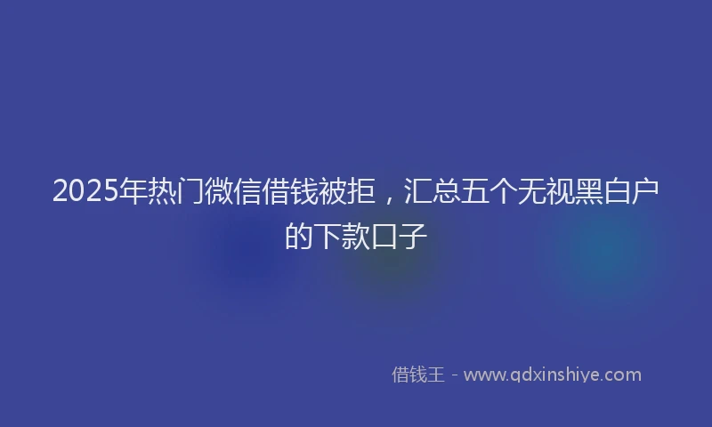 2025年热门微信借钱被拒，汇总五个无视黑白户的下款口子